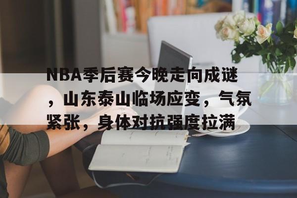NBA季后赛今晚走向成谜，山东泰山临场应变，气氛紧张，身体对抗强度拉满的简单介绍