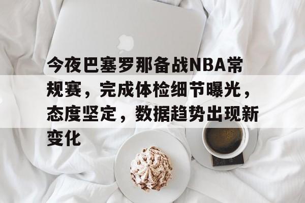 今夜巴塞罗那备战NBA常规赛,完成体检细节曝光,态度坚定,数据趋势出现新变化的简单介绍 今夜巴塞罗那备战NBA常规赛,完成体检细节曝光,态度坚定,数据趋势出现新变化的简单介绍