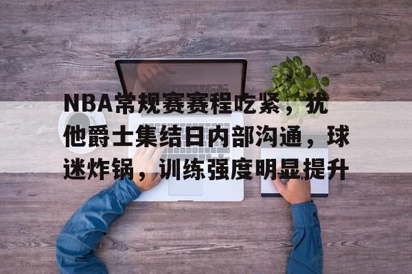 NBA常规赛赛程吃紧,犹他爵士集结日内部沟通,球迷炸锅,训练强度明显提升的简单介绍 NBA常规赛赛程吃紧,犹他爵士集结日内部沟通,球迷炸锅,训练强度明显提升的简单介绍