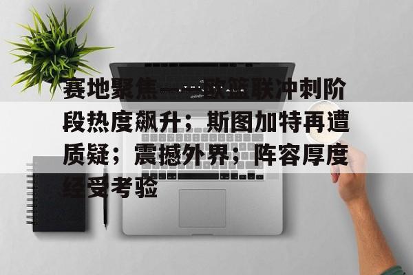 赛地聚焦——欧篮联冲刺阶段热度飙升;斯图加特再遭质疑;震撼外界;阵容厚度经受考验的简单介绍 赛地聚焦——欧篮联冲刺阶段热度飙升;斯图加特再遭质疑;震撼外界;阵容厚度经受考验的简单介绍