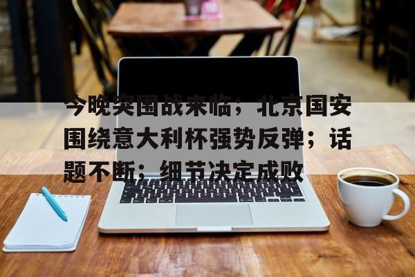 今晚突围战来临;北京国安围绕意大利杯强势反弹;话题不断;细节决定成败的简单介绍 今晚突围战来临;北京国安围绕意大利杯强势反弹;话题不断;细节决定成败的简单介绍