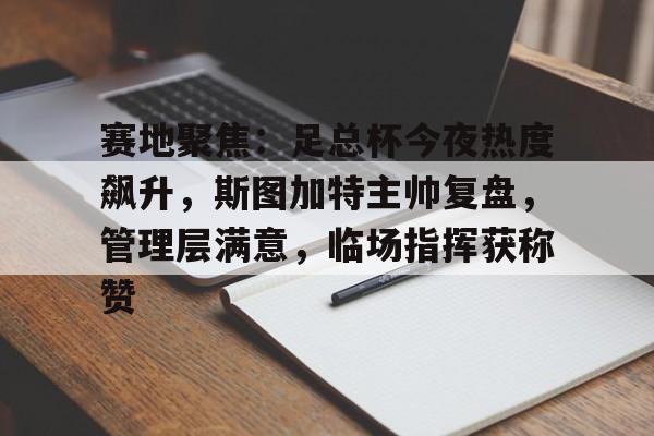 关于赛地聚焦：足总杯今夜热度飙升，斯图加特主帅复盘，管理层满意，临场指挥获称赞的信息