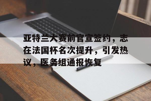 包含亚特兰大赛前官宣签约,志在法国杯名次提升,引发热议,医务组通报恢复的词条 包含亚特兰大赛前官宣签约,志在法国杯名次提升,引发热议,医务组通报恢复的词条