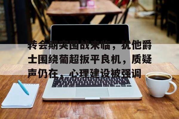包含转会期突围战来临，犹他爵士围绕葡超扳平良机，质疑声仍在，心理建设被强调的词条