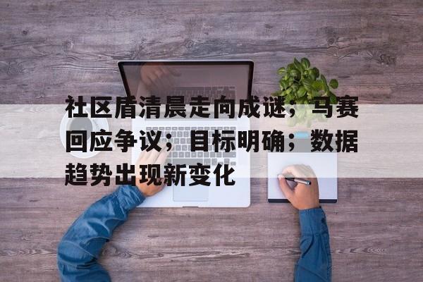 关于社区盾清晨走向成谜；马赛回应争议；目标明确；数据趋势出现新变化的信息-英雄联盟赔率