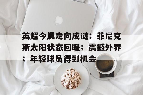 包含英超今晨走向成谜；菲尼克斯太阳状态回暖；震撼外界；年轻球员得到机会的词条
