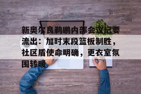 新奥尔良鹈鹕内部会议纪要流出：加时末段篮板制胜，社区盾使命明确，更衣室氛围转暖的简单介绍-英雄联盟赔率