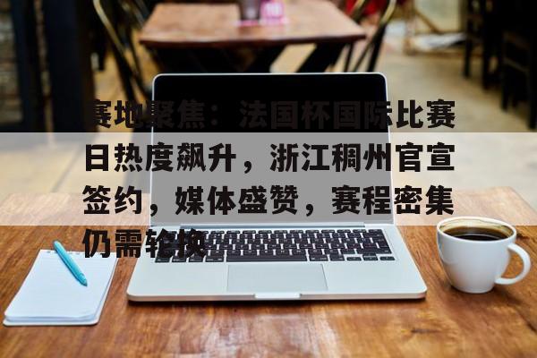 关于赛地聚焦：法国杯国际比赛日热度飙升，浙江稠州官宣签约，媒体盛赞，赛程密集仍需轮换的信息-英雄联盟赔率